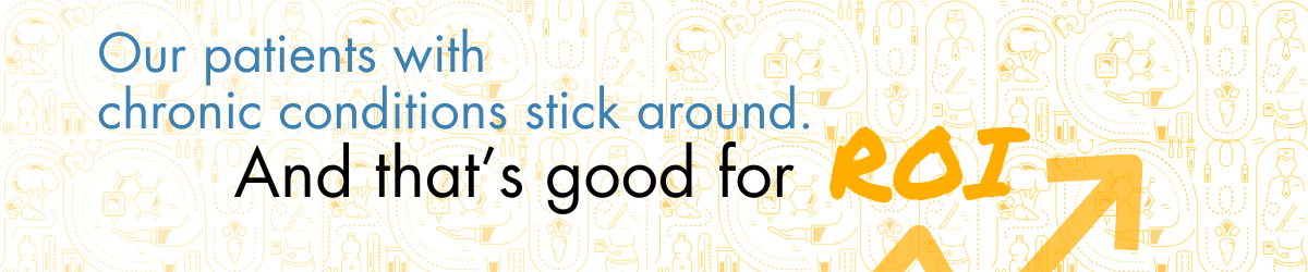Our patients with chronic conditions stick around. And that's good for ROI.